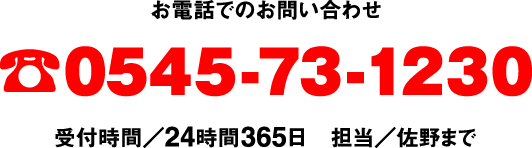 お電話でのお問い合せ　0545-73-0773 受付時間/24時間365日　担当/佐野まで