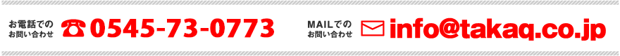 お電話でのお問い合わせ 0545-73-0773　メールでのお問い合わせ info@takaq.co.jp