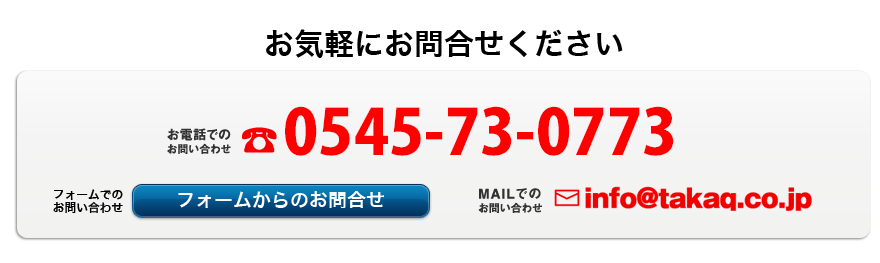 お電話でのお問い合わせ 0545-73-0773　メールでのお問い合わせ info@takaq.co.jp