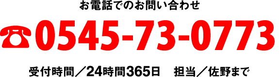 お電話でのお問い合わせ TEL.0545-73-0773　受付時間/24時間365日　担当/佐野まで